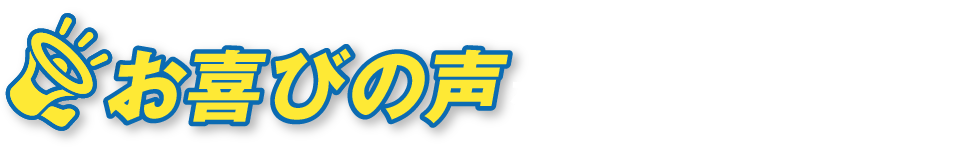 たくさんのお客様からお喜びの声をいただいています！